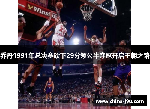 乔丹1991年总决赛砍下29分领公牛夺冠开启王朝之路