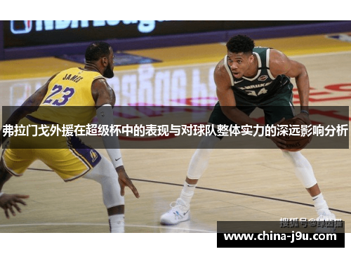 弗拉门戈外援在超级杯中的表现与对球队整体实力的深远影响分析