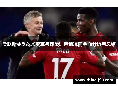 曼联新赛季战术变革与球员适应情况的全面分析与总结