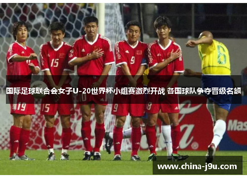 国际足球联合会女子U-20世界杯小组赛激烈开战 各国球队争夺晋级名额