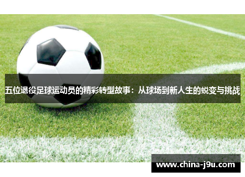 五位退役足球运动员的精彩转型故事：从球场到新人生的蜕变与挑战