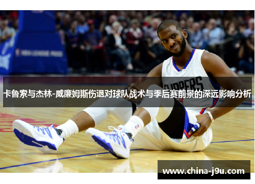 卡鲁索与杰林-威廉姆斯伤退对球队战术与季后赛前景的深远影响分析