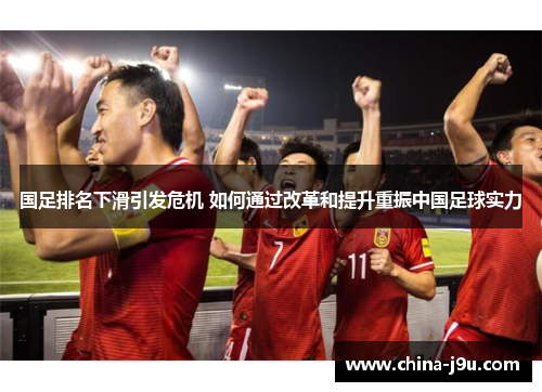 国足排名下滑引发危机 如何通过改革和提升重振中国足球实力