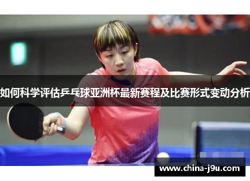 如何科学评估乒乓球亚洲杯最新赛程及比赛形式变动分析