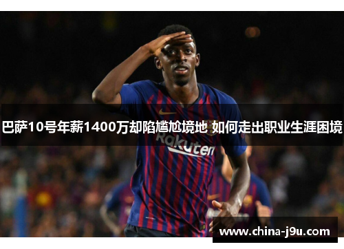 巴萨10号年薪1400万却陷尴尬境地 如何走出职业生涯困境