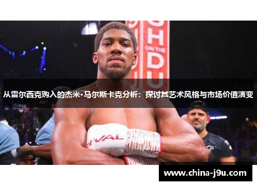 从雷尔西克购入的杰米·马尔斯卡克分析：探讨其艺术风格与市场价值演变