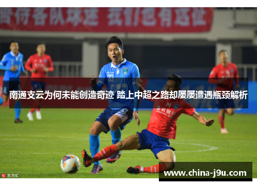 南通支云为何未能创造奇迹 踏上中超之路却屡屡遭遇瓶颈解析