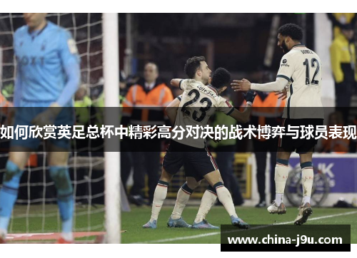 如何欣赏英足总杯中精彩高分对决的战术博弈与球员表现