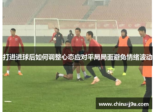 打进进球后如何调整心态应对平局局面避免情绪波动