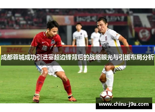 成都蓉城成功引进塞超边锋背后的战略眼光与引援布局分析
