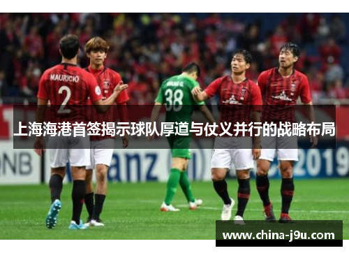 上海海港首签揭示球队厚道与仗义并行的战略布局